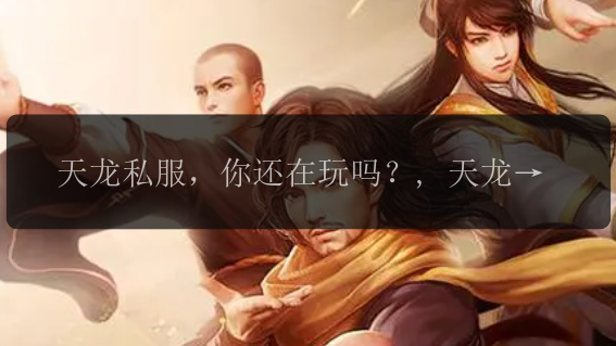 天龙私服,你还在玩吗?, 天龙私服的最新动态是什么?, 如何选择合适的天龙私服?, 天龙私服带来的乐趣有哪些?, 天龙私服中的职业该如何选择?, 天龙私服中的战斗技巧有哪些?, 天龙私服中的门派之间有何区别?, 如何提高在天龙私服中的PK实力?, 天龙私服中有哪些隐藏的任务和剧情?, 如何解决天龙私服中的常见问题?
