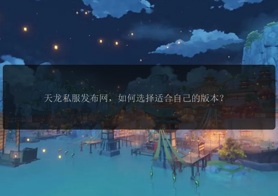 天龙私服发布网，如何选择适合自己的版本？