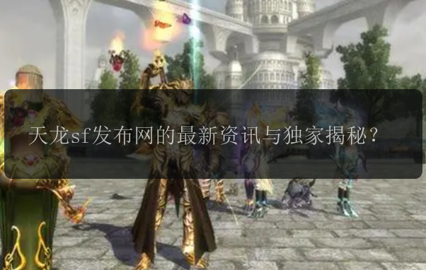 天龙sf发布网的最新资讯与独家揭秘？