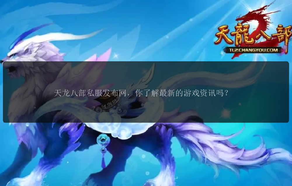 天龙八部私服发布网，你了解最新的游戏资讯吗？
