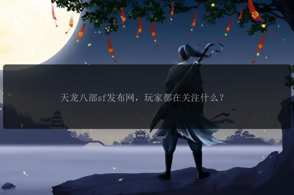 天龙八部sf发布网，玩家都在关注什么？